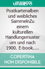 Postkartenalben und weibliches SammelnZu einem kulturellen Handlungsmuster um und nach 1900. E-book. Formato EPUB ebook di Kurt Dröge