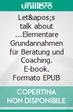 Let&apos;s talk about ...Elementare Grundannahmen für Beratung und Coaching. E-book. Formato EPUB ebook