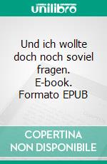 Und ich wollte doch noch soviel fragen. E-book. Formato EPUB ebook