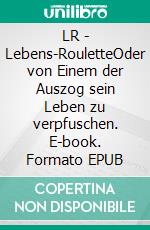 LR - Lebens-RouletteOder von Einem der Auszog sein Leben zu verpfuschen. E-book. Formato EPUB ebook di Lutz Tischler