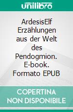 ArdesisElf Erzählungen aus der Welt  des Pendogmion. E-book. Formato EPUB ebook