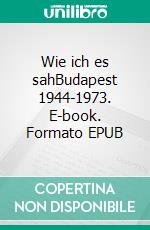 Wie ich es sahBudapest 1944-1973. E-book. Formato EPUB ebook