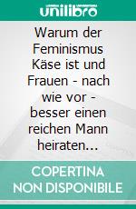 Warum der Feminismus Käse ist und Frauen - nach wie vor -  besser einen reichen Mann heiraten sollten. E-book. Formato EPUB ebook