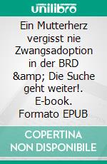 Ein Mutterherz vergisst nie Zwangsadoption in der BRD &amp; Die Suche geht weiter!. E-book. Formato EPUB ebook