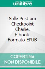 Stille Post am Checkpoint Charlie. E-book. Formato EPUB ebook