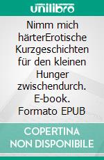 Nimm mich härterErotische Kurzgeschichten für den kleinen Hunger zwischendurch. E-book. Formato EPUB ebook