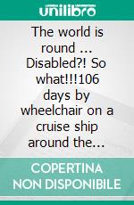 The world is round ... Disabled?! So what!!!106 days by wheelchair on a cruise ship around the world. E-book. Formato EPUB ebook