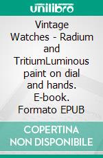 Vintage Watches - Radium and TritiumLuminous paint on dial and hands. E-book. Formato EPUB ebook di Thomas M. Meine