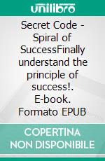 Secret Code - Spiral of SuccessFinally understand the principle of success!. E-book. Formato EPUB ebook