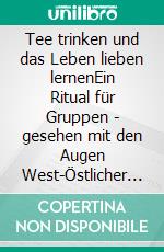 Tee trinken und das Leben lieben lernenEin Ritual für Gruppen - gesehen mit den Augen West-Östlicher Weisheit. E-book. Formato EPUB ebook