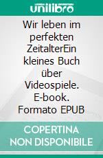 Wir leben im perfekten ZeitalterEin kleines Buch über Videospiele. E-book. Formato EPUB ebook di Christopher Schierbock