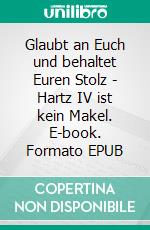 Glaubt an Euch und behaltet Euren Stolz - Hartz IV ist kein Makel. E-book. Formato EPUB ebook di Martina Figge