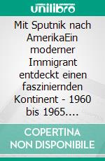 Mit Sputnik nach AmerikaEin moderner Immigrant entdeckt einen fasziniernden Kontinent - 1960 bis 1965. E-book. Formato EPUB ebook di Jörg Jansen Jörg Jansen