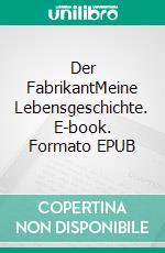 Der FabrikantMeine Lebensgeschichte. E-book. Formato EPUB ebook