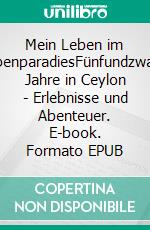 Mein Leben im TropenparadiesFünfundzwanzig Jahre in Ceylon - Erlebnisse und Abenteuer. E-book. Formato EPUB ebook di John Hagenbeck