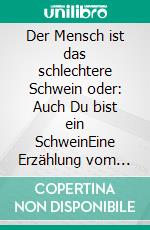 Der Mensch ist das schlechtere Schwein oder: Auch Du bist ein SchweinEine Erzählung vom Leben unter Menschen. E-book. Formato EPUB ebook di Martin Gotthardt