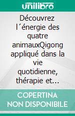 Découvrez l´énergie des quatre animauxQigong appliqué dans la vie quotidienne, thérapie et entraînement. E-book. Formato EPUB ebook