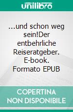 ...und schon weg sein!Der entbehrliche Reiseratgeber. E-book. Formato EPUB ebook