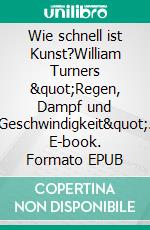 Wie schnell ist Kunst?William Turners "Regen, Dampf und Geschwindigkeit". E-book. Formato EPUB ebook
