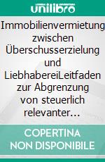 Immobilienvermietung zwischen Überschusserzielung und LiebhabereiLeitfaden zur Abgrenzung von steuerlich relevanter Betätigung und Liebhaberei bei der Vermietung von Grundstücken. E-book. Formato EPUB ebook