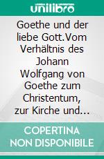 Goethe und der liebe Gott.Vom Verhältnis des Johann Wolfgang von Goethe zum Christentum, zur Kirche und zur Religion. E-book. Formato EPUB ebook di Thomas O. H. Kaiser