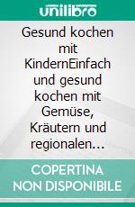 Gesund kochen mit KindernEinfach und gesund kochen mit Gemüse, Kräutern und regionalen Produkten. E-book. Formato EPUB ebook