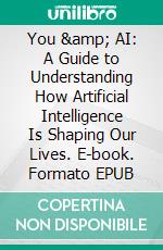 You & AI: A Guide to Understanding How Artificial Intelligence Is Shaping Our Lives. E-book. Formato EPUB ebook di Anne Scherer