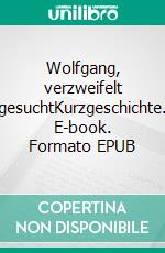 Wolfgang, verzweifelt gesuchtKurzgeschichte. E-book. Formato EPUB ebook di Katharina Gerwens