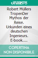 Robert Müllers TropenDer Mythos der Reise. Urkunden eines deutschen Ingenieurs. E-book. Formato EPUB ebook di Robert Müller