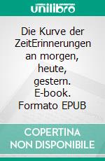 Die Kurve der ZeitErinnerungen an morgen, heute, gestern. E-book. Formato EPUB ebook