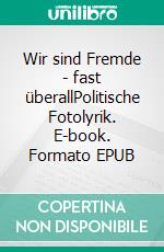 Wir sind Fremde - fast überallPolitische Fotolyrik. E-book. Formato EPUB ebook di Arno Reis