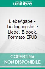 LiebeAgape - bedingungslose Liebe. E-book. Formato EPUB ebook di Ursula Kessel