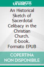 An Historical Sketch of Sacerdotal Celibacy in the Christian Church. E-book. Formato EPUB