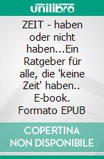 ZEIT - haben oder nicht haben...Ein Ratgeber für alle, die "keine Zeit" haben.. E-book. Formato EPUB ebook
