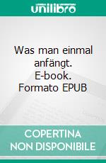 Was man einmal anfängt. E-book. Formato EPUB ebook