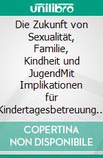 Die Zukunft von Sexualität, Familie, Kindheit und JugendMit Implikationen für Kindertagesbetreuung und Jugendhilfe. E-book. Formato EPUB ebook di Martin R. Textor