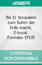 Bis Er Jerusalem zum Ruhm der Erde macht. E-book. Formato EPUB ebook di Jürgen Erhard