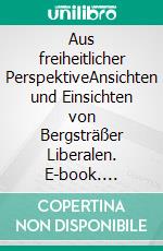Aus freiheitlicher PerspektiveAnsichten und Einsichten von Bergsträßer Liberalen. E-book. Formato EPUB ebook