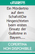 Ein Mördertrio auf dem SchafottDie Hingerichteten beim ersten Einsatz der Guillotine in Bayern. E-book. Formato EPUB ebook