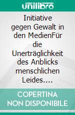 Initiative gegen Gewalt in den MedienFür die Unerträglichkeit des Anblicks menschlichen Leides. E-book. Formato EPUB ebook