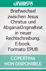 Briefwechsel zwischen Jesus Christus und AbgarusOriginaltext in neuer Rechtschreibung. E-book. Formato EPUB ebook di Jakob Lorber