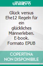 Glück versus Ehe12 Regeln für ein glückliches Männerleben. E-book. Formato EPUB ebook