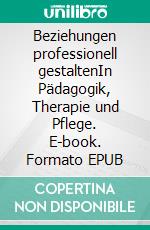 Beziehungen professionell gestaltenIn Pädagogik, Therapie und Pflege. E-book. Formato EPUB ebook