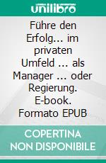 Führe den Erfolg... im privaten Umfeld ... als Manager ... oder Regierung. E-book. Formato EPUB ebook