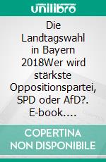 Die Landtagswahl in Bayern 2018Wer wird stärkste Oppositionspartei, SPD oder AfD?. E-book. Formato EPUB ebook