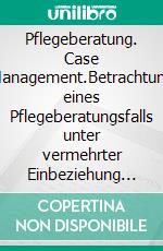 Pflegeberatung. Case Management.Betrachtung eines Pflegeberatungsfalls unter vermehrter Einbeziehung des Case Managements. E-book. Formato EPUB ebook di Joachim Hesse