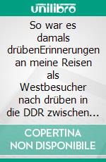 So war es damals drübenErinnerungen an meine Reisen als Westbesucher nach drüben in die DDR zwischen 1981 und 1990. E-book. Formato EPUB ebook