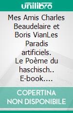 Mes Amis Charles Beaudelaire et Boris VianLes Paradis artificiels. Le Poème du haschisch.. E-book. Formato EPUB ebook