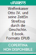 Welfenkaiser Otto IV.  und seine ZeitEin Streifzug durch die Geschichte. E-book. Formato EPUB ebook di Thomas Ostwald