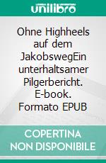 Ohne Highheels auf dem JakobswegEin unterhaltsamer Pilgerbericht. E-book. Formato EPUB ebook